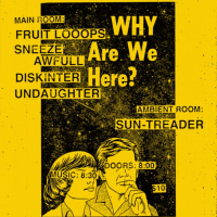 Why Are We Here?  w/ Fruit Loops, Sneeze Awfull, Diskinter, Undaughter, Sun-Treader